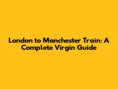 London to Manchester Train: A Complete Virgin Guide