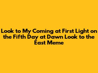 Look to My Coming at First Light on the Fifth Day at Dawn Look to the East Meme
