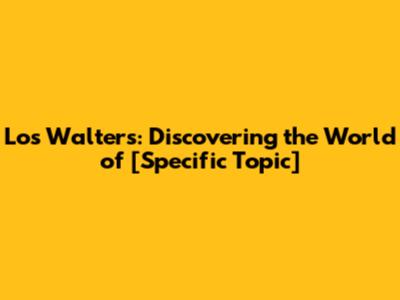 Los Walters: Discovering the World of [Specific Topic]