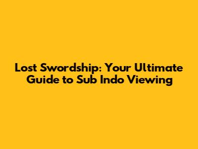 Lost Swordship: Your Ultimate Guide to Sub Indo Viewing
