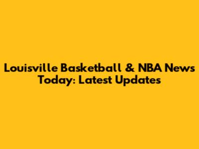 Louisville Basketball & NBA News Today: Latest Updates