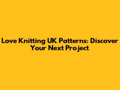 Love Knitting UK Patterns: Discover Your Next Project