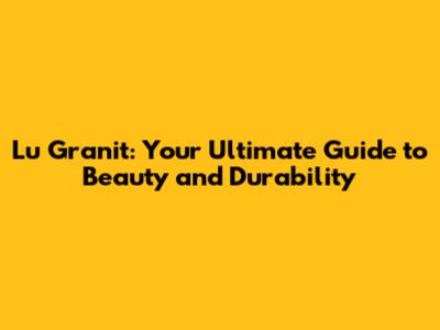 Lu Granit: Your Ultimate Guide to Beauty and Durability