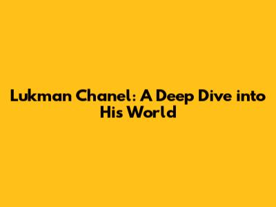 Lukman Chanel: A Deep Dive into His World