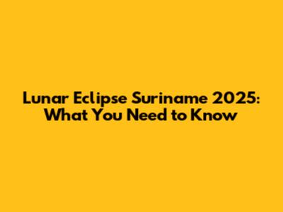 Lunar Eclipse Suriname 2025: What You Need to Know