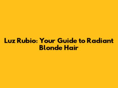 Luz Rubio: Your Guide to Radiant Blonde Hair