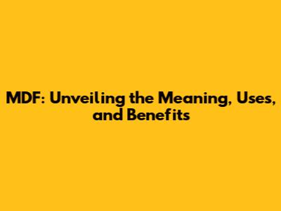 MDF: Unveiling the Meaning, Uses, and Benefits