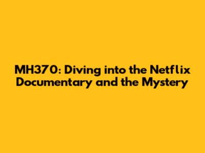 MH370: Diving into the Netflix Documentary and the Mystery