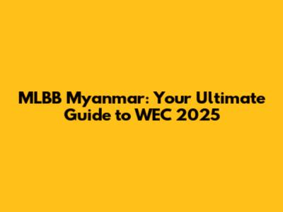MLBB Myanmar: Your Ultimate Guide to WEC 2025