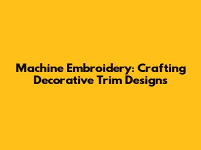 Machine Embroidery: Crafting Decorative Trim Designs