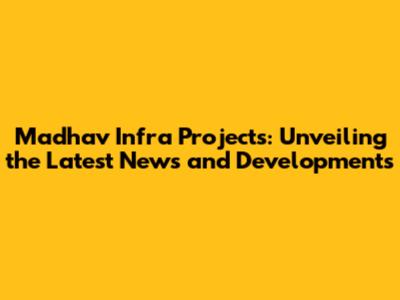 Madhav Infra Projects: Unveiling the Latest News and Developments