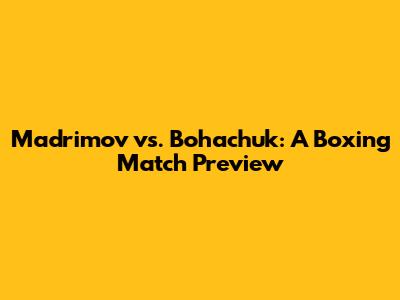 Madrimov vs. Bohachuk: A Boxing Match Preview