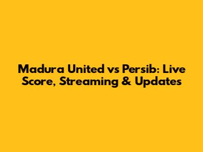 Madura United vs Persib: Live Score, Streaming & Updates