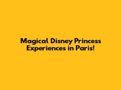 Magical Disney Princess Experiences in Paris!