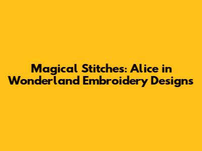Magical Stitches: Alice in Wonderland Embroidery Designs