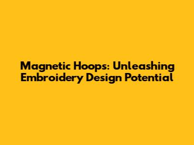 Magnetic Hoops: Unleashing Embroidery Design Potential