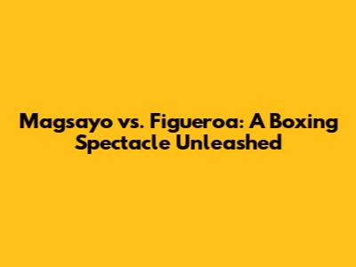Magsayo vs. Figueroa: A Boxing Spectacle Unleashed