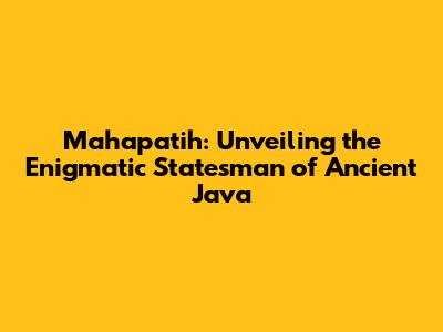 Mahapatih: Unveiling the Enigmatic Statesman of Ancient Java