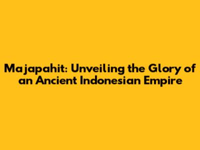 Majapahit: Unveiling the Glory of an Ancient Indonesian Empire