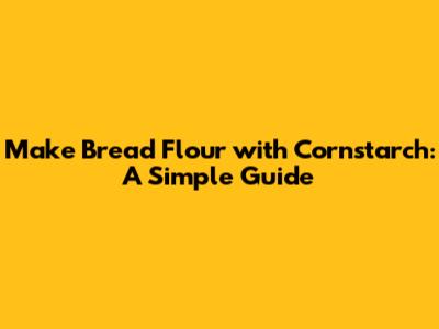 Make Bread Flour with Cornstarch: A Simple Guide