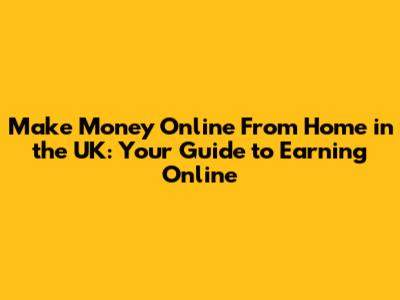 Make Money Online From Home in the UK: Your Guide to Earning Online