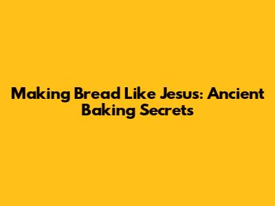 Making Bread Like Jesus: Ancient Baking Secrets