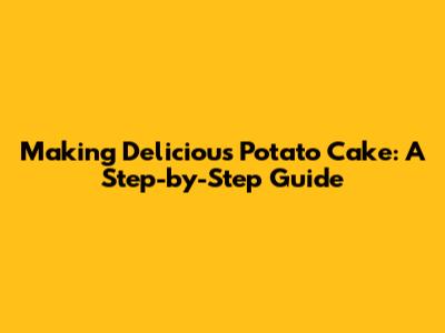 Making Delicious Potato Cake: A Step-by-Step Guide