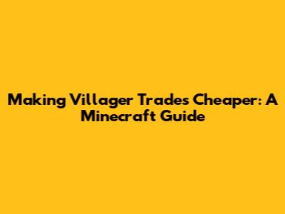 Making Villager Trades Cheaper: A Minecraft Guide