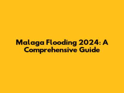 Malaga Flooding 2024: A Comprehensive Guide