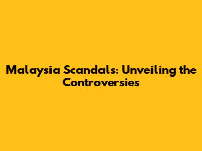 Malaysia Scandals: Unveiling the Controversies