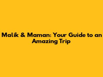 Malik & Maman: Your Guide to an Amazing Trip