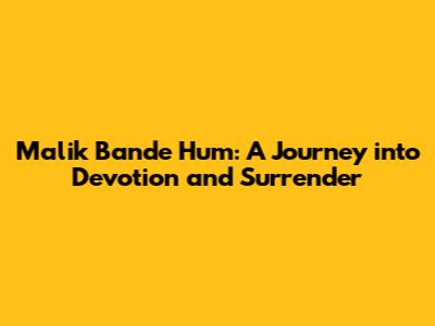 Malik Bande Hum: A Journey into Devotion and Surrender