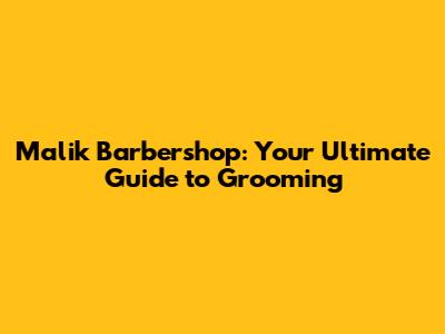 Malik Barbershop: Your Ultimate Guide to Grooming