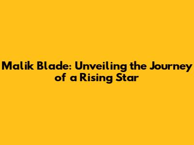 Malik Blade: Unveiling the Journey of a Rising Star
