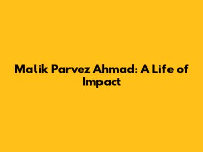Malik Parvez Ahmad: A Life of Impact