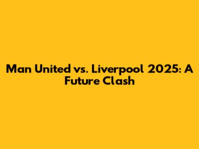 Man United vs. Liverpool 2025: A Future Clash