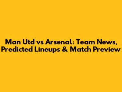 Man Utd vs Arsenal: Team News, Predicted Lineups & Match Preview