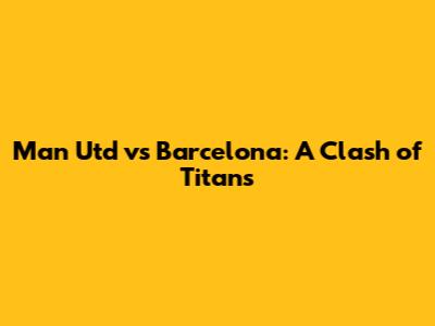 Man Utd vs Barcelona: A Clash of Titans