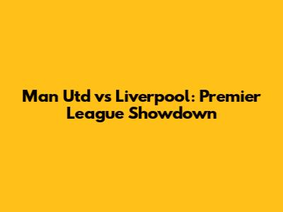 Man Utd vs Liverpool: Premier League Showdown