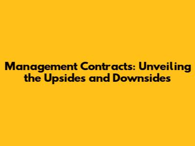 Management Contracts: Unveiling the Upsides and Downsides