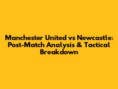 Manchester United vs Newcastle: Post-Match Analysis & Tactical Breakdown