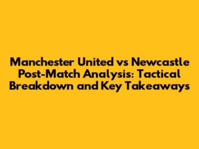 Manchester United vs Newcastle Post-Match Analysis: Tactical Breakdown and Key Takeaways