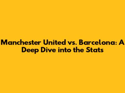 Manchester United vs. Barcelona: A Deep Dive into the Stats