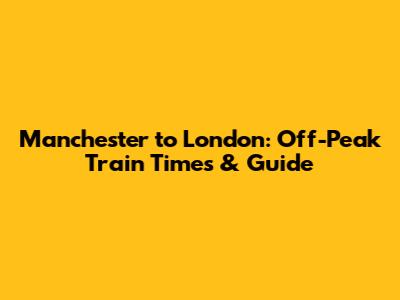 Manchester to London: Off-Peak Train Times & Guide