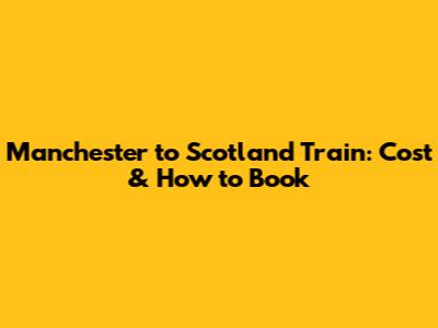 Manchester to Scotland Train: Cost & How to Book