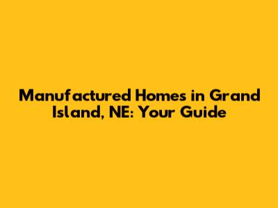 Manufactured Homes in Grand Island, NE: Your Guide