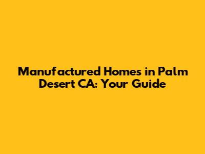 Manufactured Homes in Palm Desert CA: Your Guide