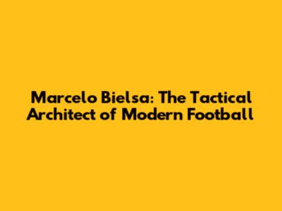 Marcelo Bielsa: The Tactical Architect of Modern Football