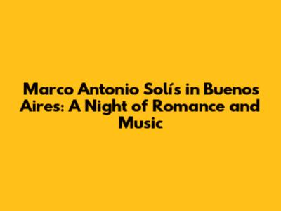 Marco Antonio Solís in Buenos Aires: A Night of Romance and Music