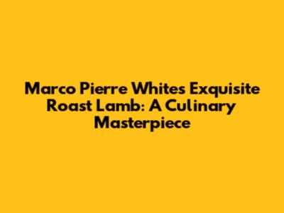 Marco Pierre White's Exquisite Roast Lamb: A Culinary Masterpiece